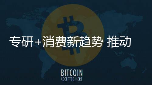 消费新趋现腾狠抓生产