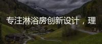 专注淋浴房创新设计	
，理想卫浴全新诠释淋浴房的实用美学