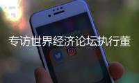 专访世界经济论坛执行董事基瓦·奥尔古德�：189家“灯塔工厂”，中国包揽逾四成