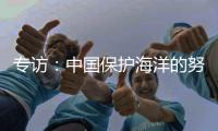 专访：中国保护海洋的努力令人鼓舞