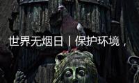 世界无烟日丨保护环境，拒绝烟草