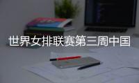 世界女排联赛第三周中国队赛程：将战多米尼加	、德国、美国等队