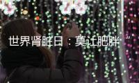 世界肾脏日	

：莫让肥胖“拖累”肾脏
