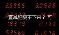 一直减肥瘦不下来
？ 可能是你忽视了这些真相