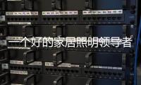 一个好的家居照明领导者是推动企业发展的灵魂�。