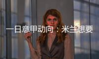 一日意甲动向：米兰想要顶级天赋中后卫，国米购买莱奥尼有新进展