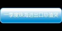 一季度珠海进出口总值突破800亿元�，同比增长15.7%
