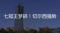 七冠王梦碎！切尔西强势扼杀巴黎第4冠
，后者最多6冠&下场打热刺