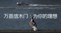 万嘉信木门：为你的理想新居增添更多美好