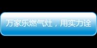 万家乐燃气灶
，用实力诠释厨卫品牌还是国产的好