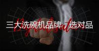 三大洗碗机品牌
，选对品牌	，生活更轻松