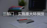 三部门
：实施重大环保技术装备三年提升行动