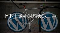 上下半场补时均丢球
	！中国女足2