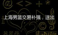 上海男篮交易补强，送出刘正清换准国手	，巅峰15+4后卫�
	，解决短板
