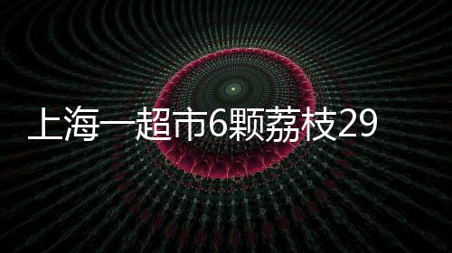 不多上海一超市出售挂绿荔枝
