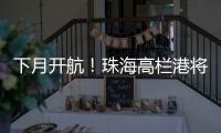 下月开航

！珠海高栏港将直通巴西，大湾区企业“出海”再添新通道