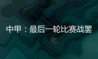 中甲	：最后一轮比赛战罢 冲超和降级球队一栏