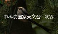 中科院国家天文台：将深度参与暗能量光谱巡天国际合作项目