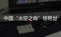 中国“太空之吻”惊艳世界