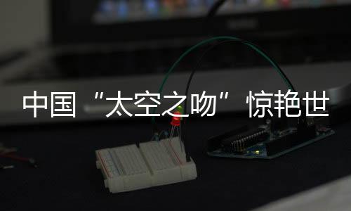 太空之吻中国航天站上新起点