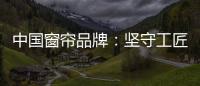 中国窗帘品牌：坚守工匠精神 耐心打磨每一款窗帘