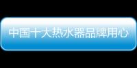 中国十大热水器品牌用心赢胜利