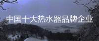 中国十大热水器品牌企业管理六字诀：反复抓 抓反复