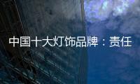 中国十大灯饰品牌�
：责任当先
、品质灯饰、良心企业