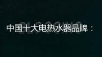 中国十大电热水器品牌：专心+专注+专业