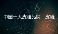 中国十大皮雕品牌：皮雕艺术博大精深