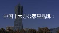 中国十大办公家具品牌：摸索新的宣传 加强产品全程监督