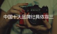 中国十大品牌灶具依靠三个因素 成为“独角兽”