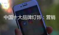 中国十大品牌灯饰：营销和产品相辅相成