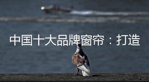 作为中国十大品牌窗帘