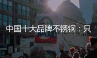 中国十大品牌不锈钢：只创新还不够 还需确保质量