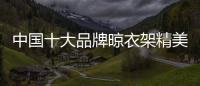 中国十大品牌晾衣架精美且细腻，功能齐全实用