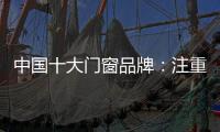 中国十大门窗品牌：注重细节 加强品质建设