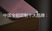 中国全铝定制十大品牌：尊重产品设计 提升产品价值
