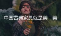 中国古典家具就是美	：美在艺术文化 美在历史底蕴