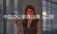 中国办公家具品牌	：以用户为中心 满足个性化消费需求