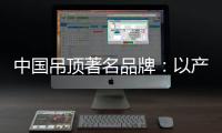 中国吊顶著名品牌：以产品为纽带 牢牢抓住客户