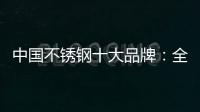 中国不锈钢十大品牌	：全力打造品牌高度 着力品牌建设