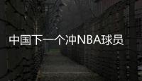 中国下一个冲NBA球员！男篮19岁天才崭露头角
�：杨瀚森之后就是他