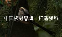 中国板材品牌
：打造强势品牌 品牌建设是重要工作