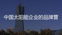 中国太阳能企业的品牌营销怎么做?