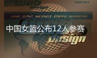 中国女篮公布12人参赛名单！张子宇在列，宫鲁鸣只带2中锋引争议