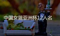 中国女篮亚洲杯12人名单确定！张子宇入选，李梦无缘