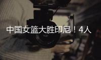 中国女篮大胜印尼！4人表现完美！1人取代李梦，2个瑕疵要整改