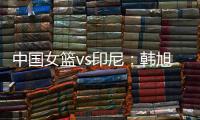 中国女篮vs印尼：韩旭领衔
，张茹	，杨舒予在列，张子宇替补