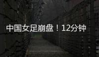 中国女足崩盘�	！12分钟丢2球
，米利西奇遭炮轰：从领先走向低谷